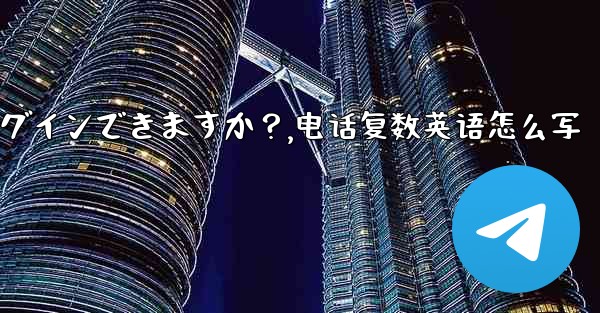 同時に複数の電話で同じ Telegram アカウントにログインできますか？,电话复数英语怎么写