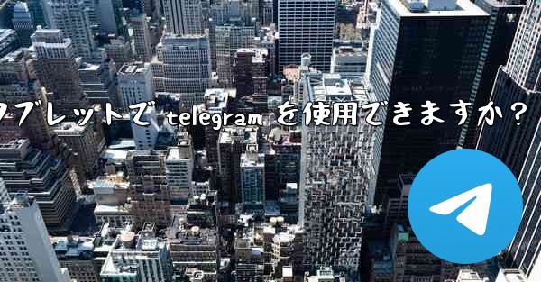 タブレットで Telegram を使用できますか？_タブレットで telegram を使用できますか？