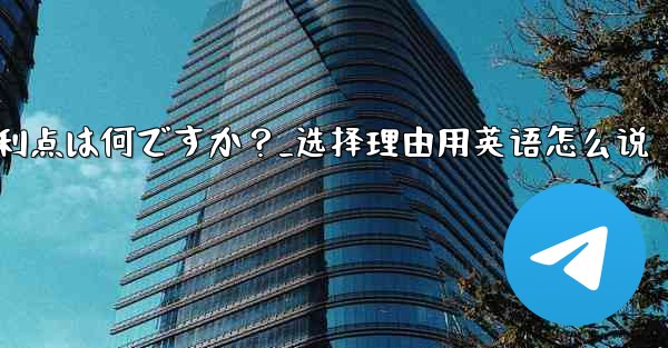 テレグラムを選ぶ理由その主な利点は何ですか？_选择理由用英语怎么说