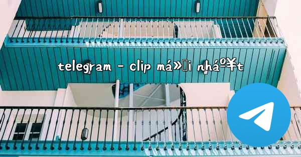 telegram - clip má»›i nháº¥t