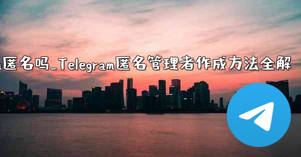 telegram匿名吗_Telegram匿名管理者作成方法全解