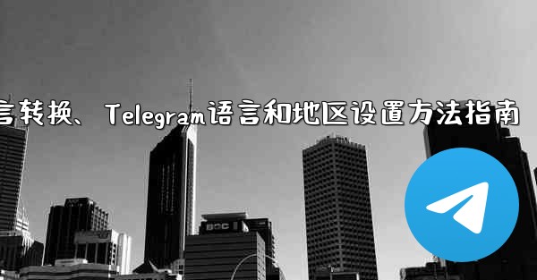 telegram语言转换、Telegram语言和地区设置方法指南