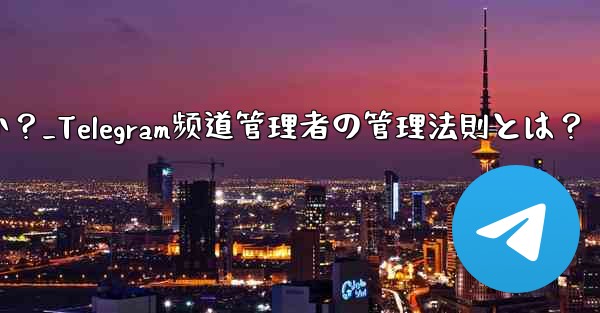telegram チャネルの管理者を管理するにはどうすればよいですか？_Telegram频道管理者の管理法則とは？