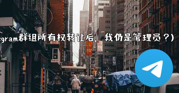 Telegram グループの所有権を譲渡した後も、私は依然として管理者であり続けますか？(Telegram群组所有权转让后，我仍是管理员？)