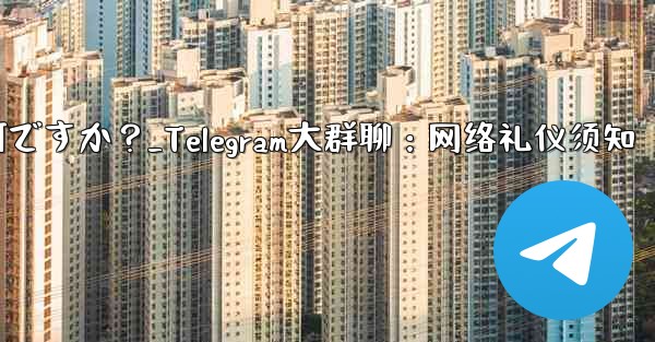 Telegram の大規模なグループで話すときに注意すべきインターネット エチケットは何ですか？_Telegram大群聊：网络礼仪须知