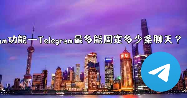telegram功能—Telegram最多能固定多少条聊天？