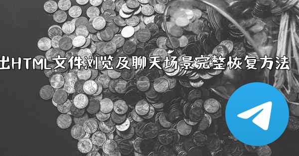 Telegram によってエクスポートされた HTML ファイルを表示するにはどうすればよいですか？ブラウザ上でチャットシーンを完全に復元できるでしょうか？;Telegram导出HTML文件浏览及聊天场景完整恢复方法