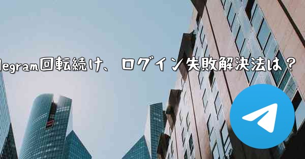 確認コードを入力しても Telegram が回転し続けますが、ログインできない場合はどうすればよいですか？_確認コード入力でTelegram回転続け、ログイン失敗解決法は？