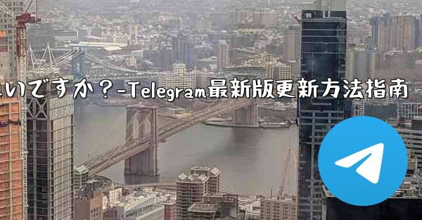 telegram を最新バージョンに更新するにはどうすればよいですか？-Telegram最新版更新方法指南