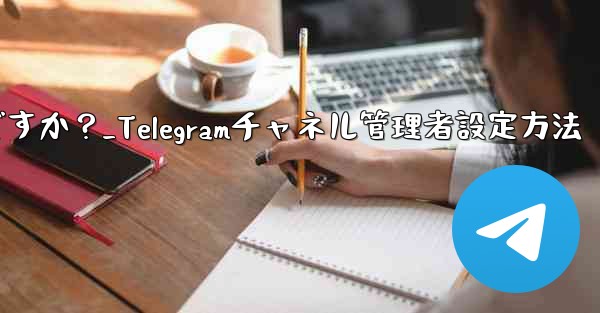 Telegram チャネルに複数の管理者を設定するにはどうすればよいですか？_Telegramチャネル管理者設定方法