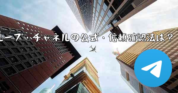 Telegram グループまたはチャネルが公式であるか、信頼できるかどうかを確認するにはどうすればよいですか？,Telegramグループ・チャネルの公式・信頼確認法は？