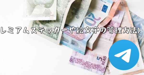 Telegram プレミアムに登録した後、専用のステッカーや絵文字はどのように管理すればよいですか？(Telegram プレミアムステッカーや絵文字の管理方法)