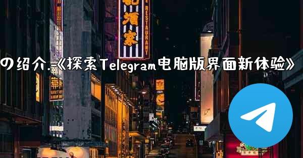 コンピューター版 telegram のインターフェイスの绍介.-《探索Telegram电脑版界面新体验》