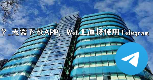 アプリをダウンロードせずに、Web 上で Telegram を直接使用できますか？_无需下载APP，Web上直接使用Telegram