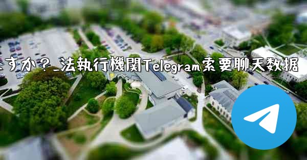 法执行机関は telegram から私のチャット データを要求できますか？_法執行機関Telegram索要聊天数据
