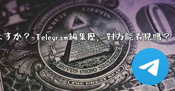 telegramメッセージの编集履歴は相手に见られますか？-Telegram編集歴，對方能看見嗎？