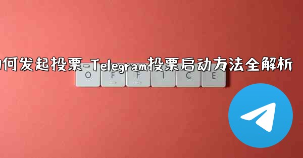 telegram如何发起投票-Telegram投票启动方法全解析