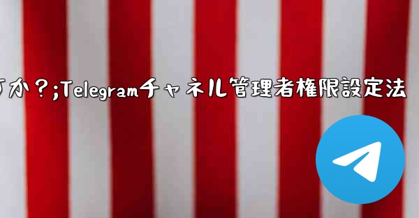 Telegram チャネル管理者にさまざまな権限レベルを設定するにはどうすればよいですか？;Telegramチャネル管理者権限設定法