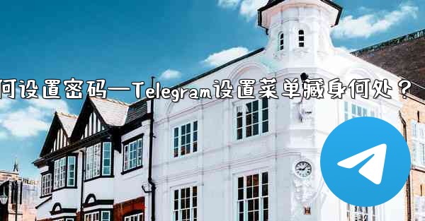 telegram如何设置密码—Telegram设置菜单藏身何处？
