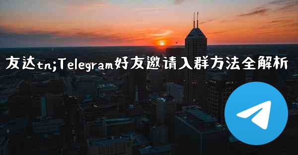 友达tn;Telegram好友邀请入群方法全解析