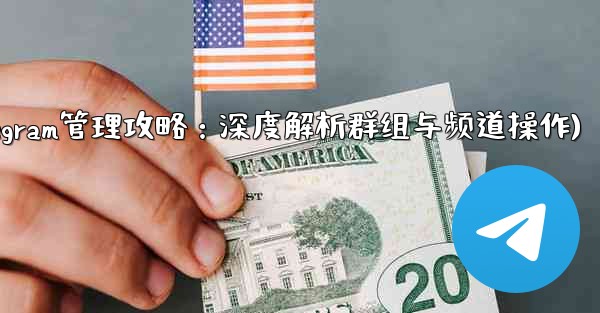 telegram管理员权限(Telegram管理攻略：深度解析群组与频道操作)
