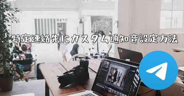 特定の連絡先またはグループにカスタム Telegram 通知音を設定するにはどうすればよいですか？、特定連絡先にカスタム通知音設定方法