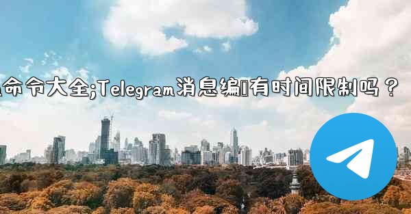 telegram命令大全;Telegram消息编辑有时间限制吗？