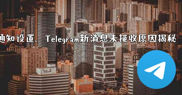 telegram通知设置、Telegram新消息未接收原因揭秘