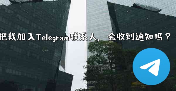 誰かが私を Telegram の連絡先として保存した場合、通知を受け取りますか？-谁把我加入Telegram联系人，会收到通知吗？