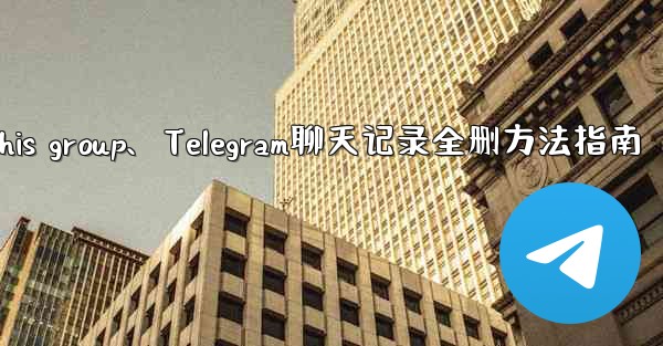 telegramthis group、Telegram聊天记录全删方法指南