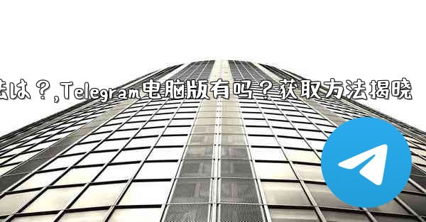 telegram のコンピューター版はありますか？入手方法は？,Telegram电脑版有吗？获取方法揭晓