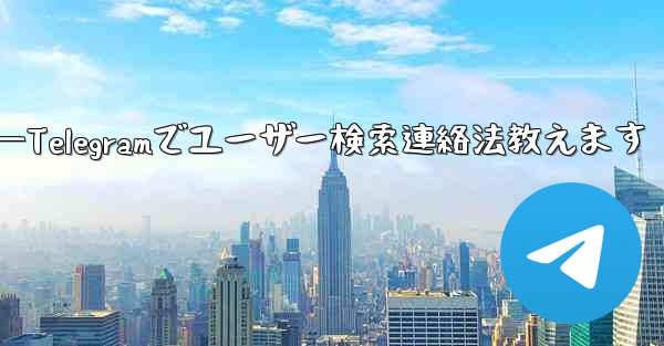 Telegramのユーザー名で人を検索して連絡するにはどうすればよいですか？—Telegramでユーザー検索連絡法教えます