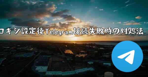 プロキシを設定した後に Telegram に接続できない場合はどうすればよいですか？、プロキシ設定後Telegram接続失敗時の対処法