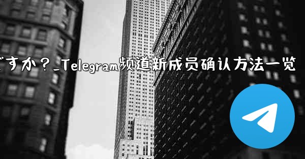 Telegram チャンネルの最近の加入者を確認するにはどうすればよいですか？_Telegram频道新成员确认方法一览