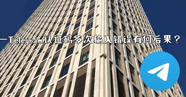 telegramid—Telegram认证码多次输入错误有何后果？