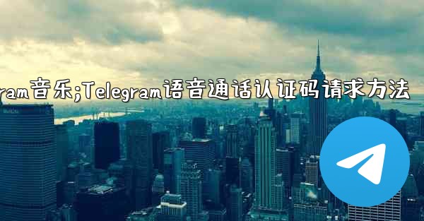 telegram音乐;Telegram语音通话认证码请求方法