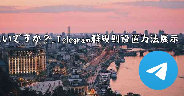 Telegramグループのルールを設定して上部に表示するにはどうすればよいですか？_Telegram群规则设置方法展示