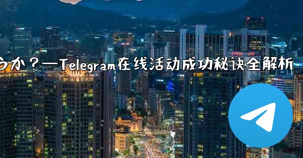 Telegram オンライン イベントを成功させるにはどうすればよいでしょうか？—Telegram在线活动成功秘诀全解析
