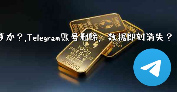 Telegram アカウントを削除すると、すべてのデータがすぐに消えますか？,Telegram账号删除，数据即刻消失？