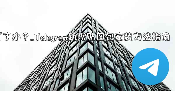 Telegram に新しいステッカー パックを追加するにはどうすればよいですか？_Telegram新增贴图包安装方法指南