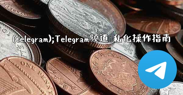 (telegram);Telegram频道隐私化操作指南