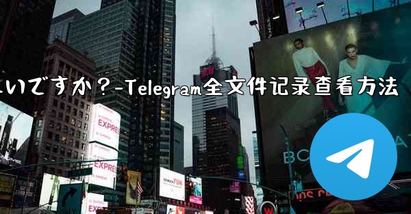 Telegram ですべての送信ファイル記録を表示するにはどうすればよいですか？-Telegram全文件记录查看方法