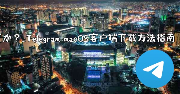 Telegram の macOS デスクトップ クライアントをダウンロードするにはどうすればよいですか？_Telegram macOS客户端下载方法指南