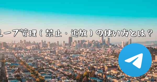 Telegram ボットをグループ管理 (禁止、ユーザーの追放) に使用するにはどうすればよいですか？—Telegramボットでグループ管理（禁止・追放）の使い方とは？