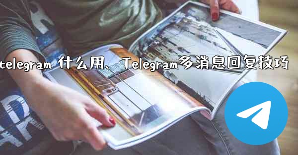 telegram 什么用、Telegram多消息回复技巧