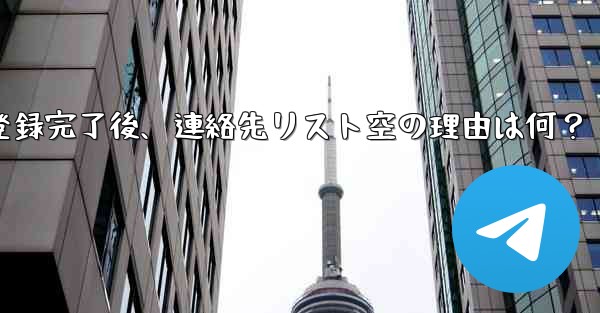 Telegram の登録が完了した後、連絡先リストが空になるのはなぜですか？_Telegram登録完了後、連絡先リスト空の理由は何？