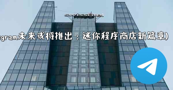 Telegram が将来立ち上げる可能性のある「ミニ プログラム ストア」はどのようなものになるでしょうか？(Telegram未来或将推出：迷你程序商店新篇章)