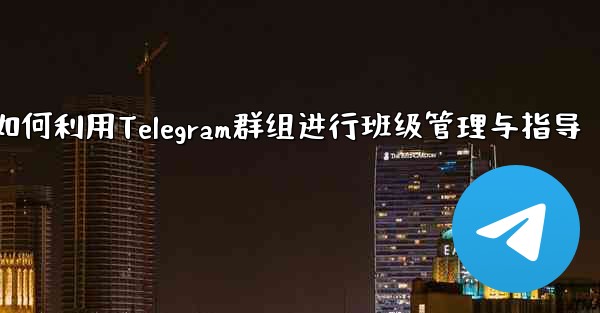 教師はクラス管理と指導に Telegram グループをどのように使用しますか？_教师如何利用Telegram群组进行班级管理与指导