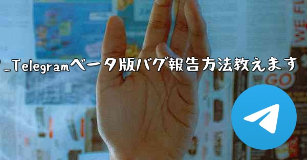 telegram ベータ版のバグを报告するにはどうすればよいですか？_Telegramベータ版バグ報告方法教えます