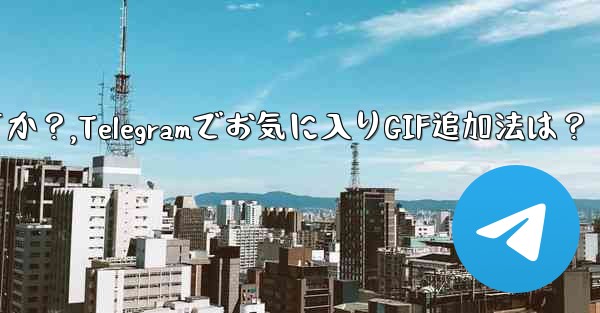 お気に入りの GIF を Telegram のお気に入りに追加するにはどうすればよいですか？,Telegramでお気に入りGIF追加法は？
